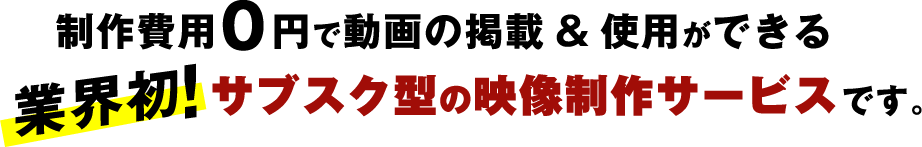 制作費用0円で動画の掲載＆使用ができる　業界初！サブスク型の映像制作サービスです。