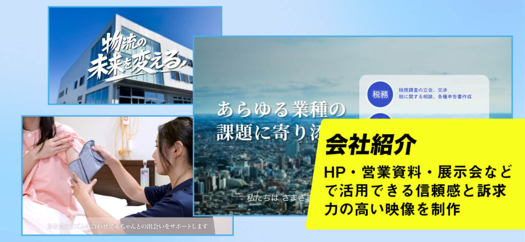 会社紹介
HP・営業資料・展示会などで活用できる信頼感と訴求力の高い映像を制作