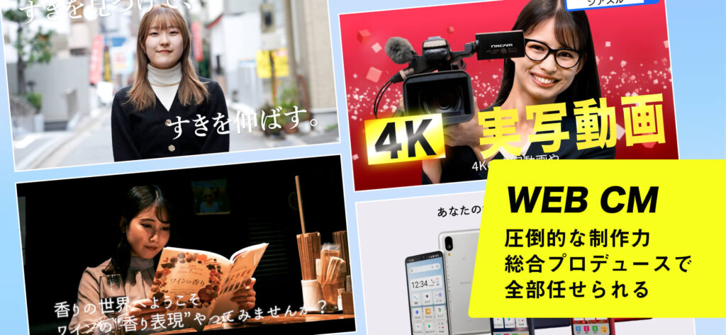 WEB CM
圧倒的な制作力
総合プロデュースで
全部任せられる
